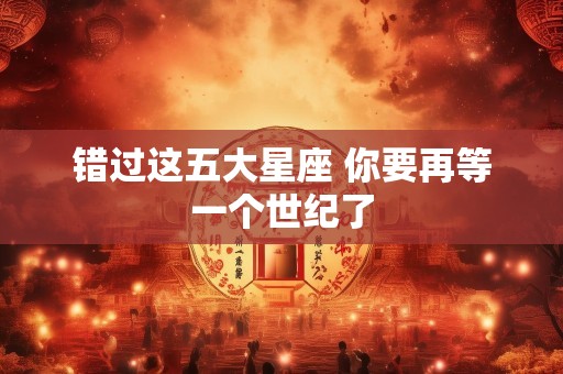 错过这五大星座 你要再等一个世纪了