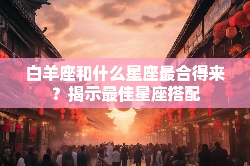 白羊座和什么星座最合得来？揭示最佳星座搭配