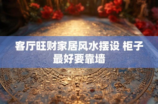 客厅旺财家居风水摆设 柜子最好要靠墙