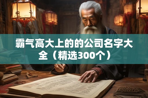 霸气高大上的的公司名字大全（精选300个）