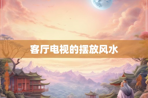 客厅电视的摆放风水