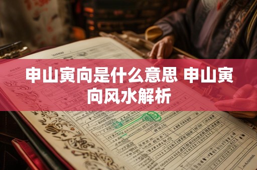申山寅向是什么意思 申山寅向风水解析