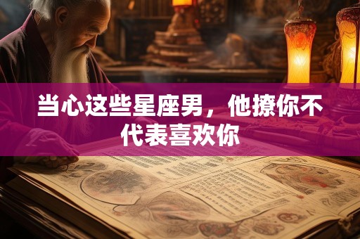 当心这些星座男，他撩你不代表喜欢你