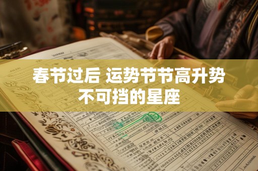 春节过后 运势节节高升势不可挡的星座