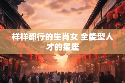 样样都行的生肖女 全能型人才的星座