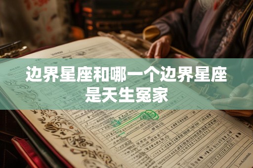 边界星座和哪一个边界星座是天生冤家