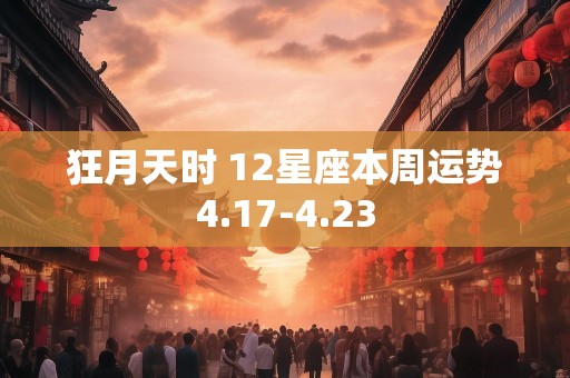 狂月天时 12星座本周运势4.17-4.23