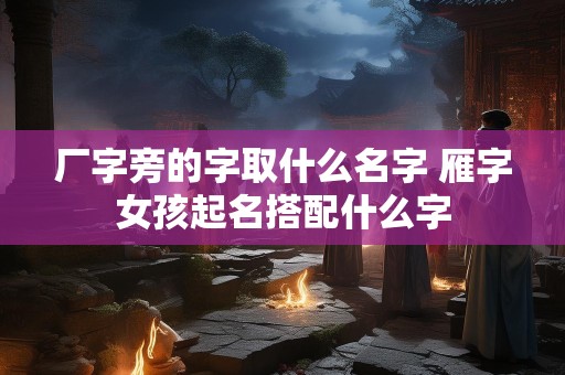 厂字旁的字取什么名字 雁字女孩起名搭配什么字