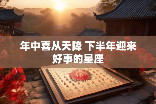 年中喜从天降 下半年迎来好事的星座