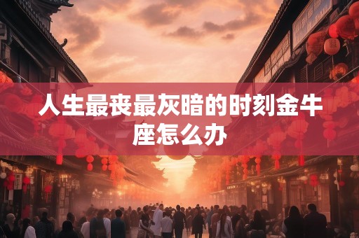 人生最丧最灰暗的时刻金牛座怎么办