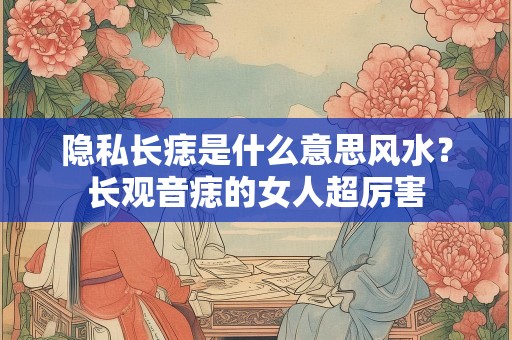 隐私长痣是什么意思风水？长观音痣的女人超厉害