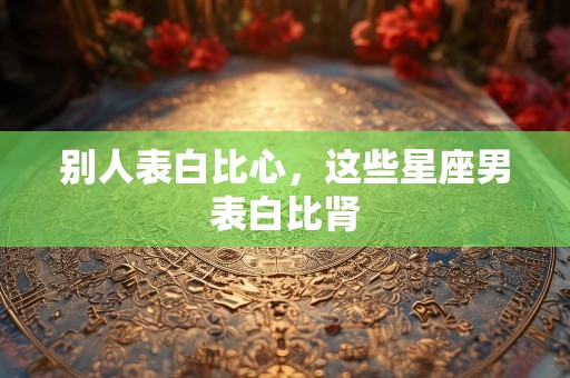 别人表白比心，这些星座男表白比肾