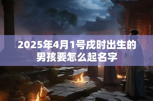 2025年4月1号戌时出生的男孩要怎么起名字