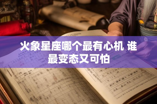 火象星座哪个最有心机 谁最变态又可怕