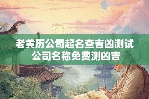老黄历公司起名查吉凶测试 公司名称免费测凶吉