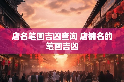 店名笔画吉凶查询 店铺名的笔画吉凶