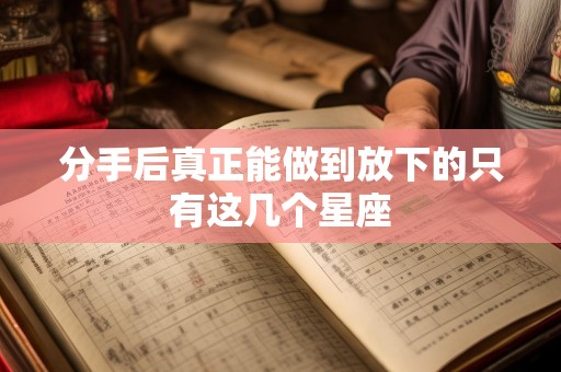 分手后真正能做到放下的只有这几个星座