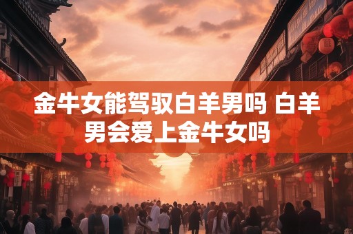 金牛女能驾驭白羊男吗 白羊男会爱上金牛女吗
