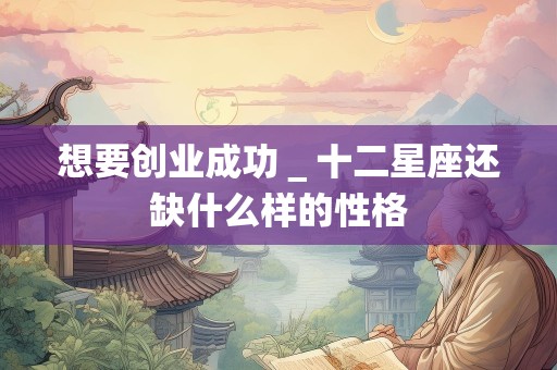 想要创业成功＿十二星座还缺什么样的性格
