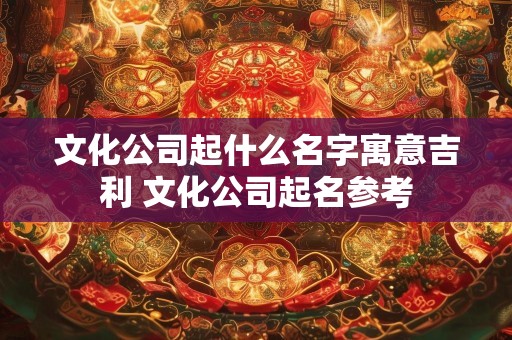 文化公司起什么名字寓意吉利 文化公司起名参考