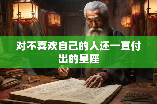 对不喜欢自己的人还一直付出的星座