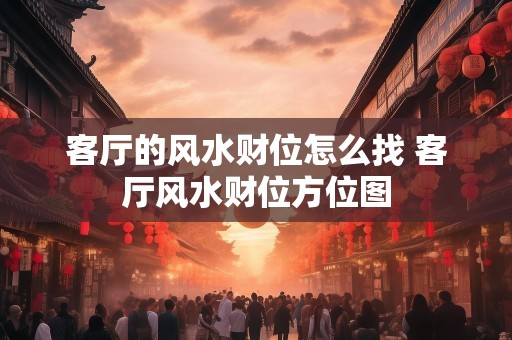 客厅的风水财位怎么找 客厅风水财位方位图
