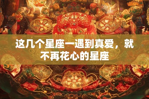这几个星座一遇到真爱，就不再花心的星座