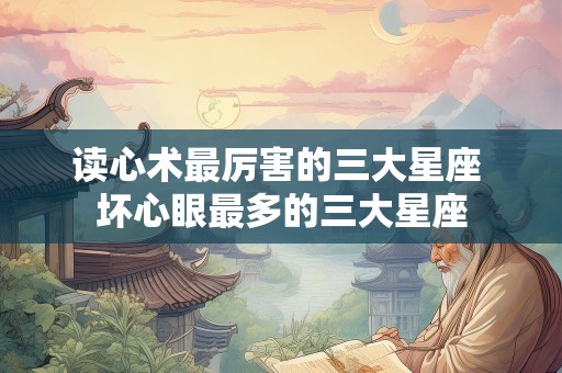 读心术最厉害的三大星座 坏心眼最多的三大星座