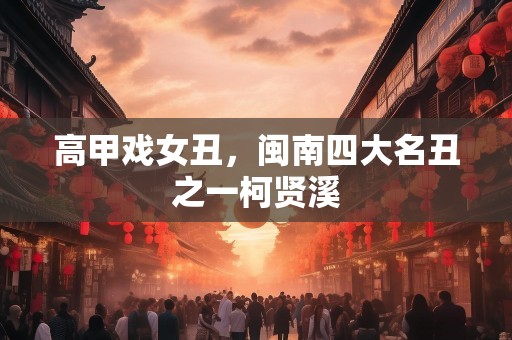 高甲戏女丑，闽南四大名丑之一柯贤溪