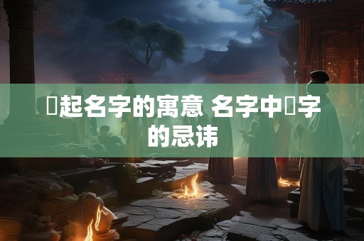 堃起名字的寓意 名字中堃字的忌讳