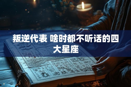 叛逆代表 啥时都不听话的四大星座