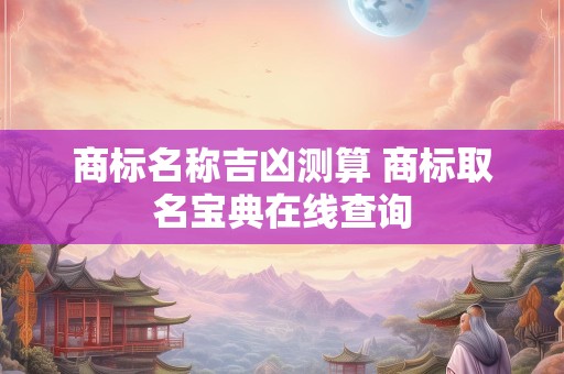 商标名称吉凶测算 商标取名宝典在线查询