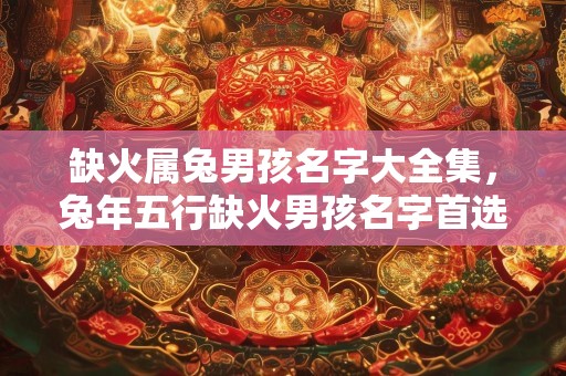 缺火属兔男孩名字大全集，兔年五行缺火男孩名字首选