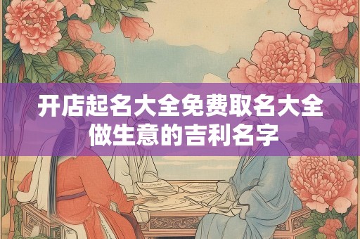 开店起名大全免费取名大全 做生意的吉利名字