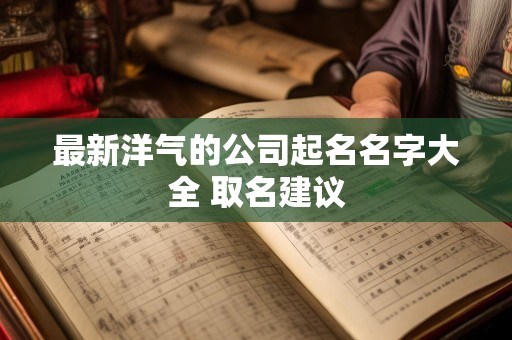 最新洋气的公司起名名字大全 取名建议