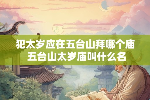 犯太岁应在五台山拜哪个庙 五台山太岁庙叫什么名