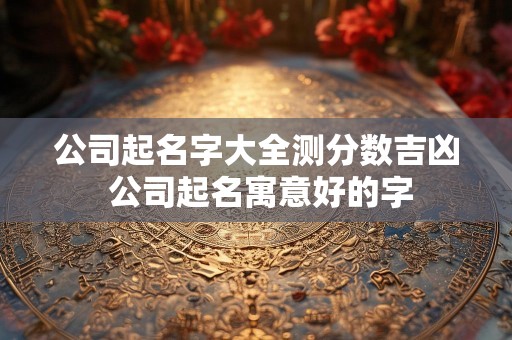 公司起名字大全测分数吉凶 公司起名寓意好的字