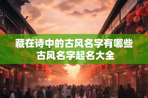 藏在诗中的古风名字有哪些 古风名字起名大全