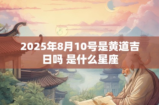 2025年8月10号是黄道吉日吗 是什么星座