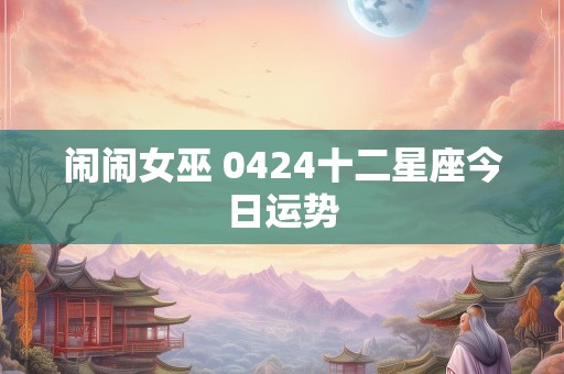 闹闹女巫 0424十二星座今日运势