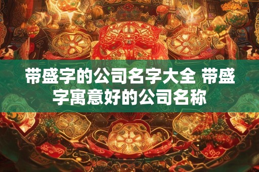 带盛字的公司名字大全 带盛字寓意好的公司名称