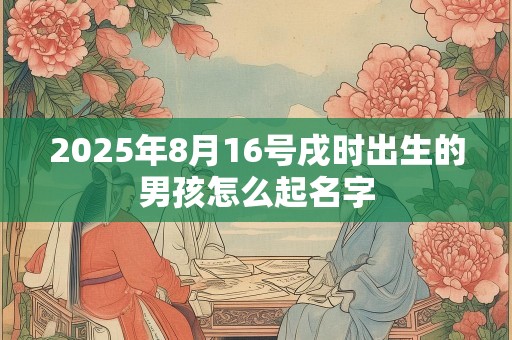 2025年8月16号戌时出生的男孩怎么起名字