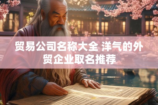 贸易公司名称大全 洋气的外贸企业取名推荐