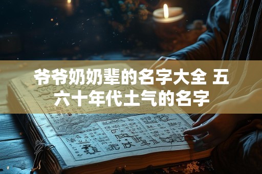 爷爷奶奶辈的名字大全 五六十年代土气的名字