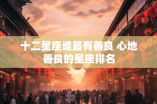 十二星座谁最有善良 心地善良的星座排名