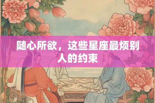 随心所欲，这些星座最烦别人的约束