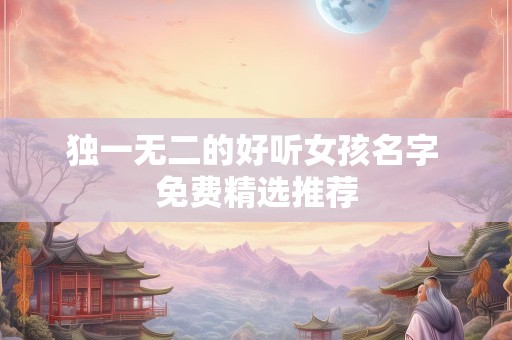 独一无二的好听女孩名字 免费精选推荐