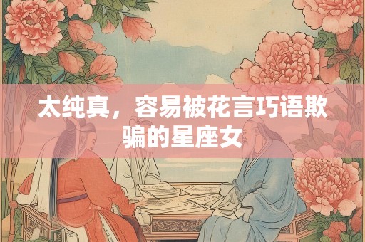 太纯真，容易被花言巧语欺骗的星座女
