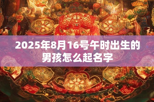 2025年8月16号午时出生的男孩怎么起名字