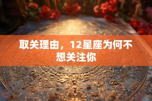取关理由，12星座为何不想关注你